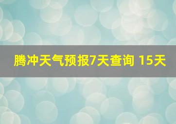 腾冲天气预报7天查询 15天